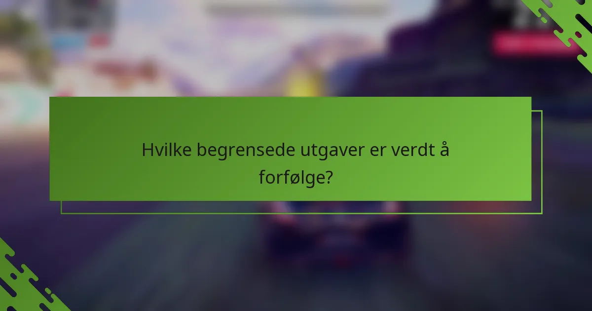 Hvilke begrensede utgaver er verdt å forfølge?